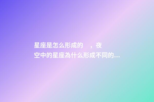 星座是怎么形成的，夜空中的星座為什么形成不同的形狀